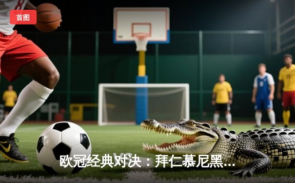 欧冠经典对决：拜仁慕尼黑主场3-2逆转皇家马德里，凯恩梅开二度闪耀安联球场