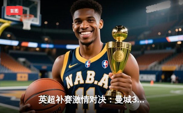 英超补赛激情对决：曼城3-1力克阿森纳，哈兰德双响助蓝月亮重回榜首