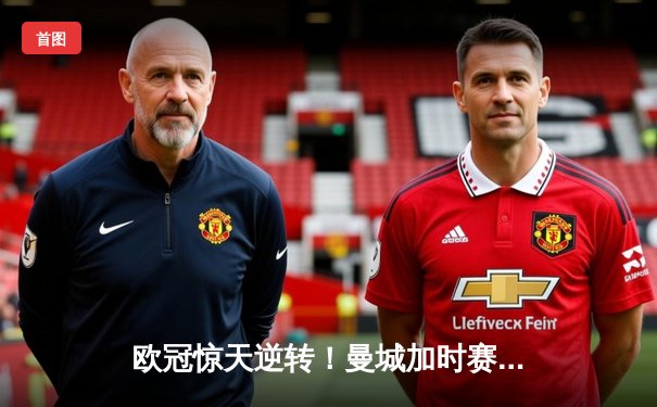 欧冠惊天逆转！曼城加时赛3-2淘汰拜仁，哈兰德独中两元创纪录