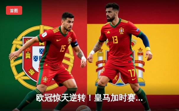 欧冠惊天逆转！皇马加时赛3-2淘汰曼城，本泽马绝杀定乾坤