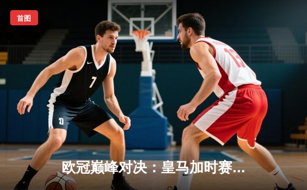 欧冠巅峰对决：皇马加时赛3-2逆转拜仁，维尼修斯绝杀封神